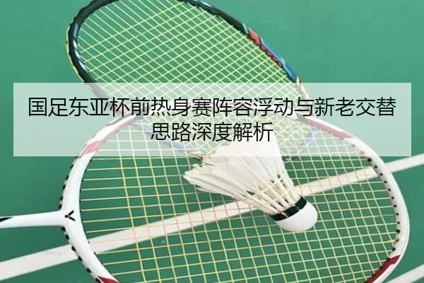 国足东亚杯前热身赛阵容浮动与新老交替思路深度解析