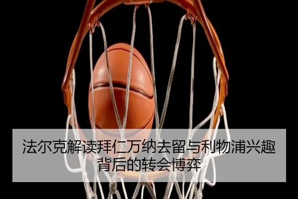 法尔克解读拜仁万纳去留与利物浦兴趣背后的转会博弈